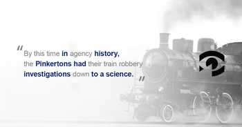 Graphic showing a steam train with the following quote: By this time in agency history, the Pinkertons had their train robbery investigations down to a science.