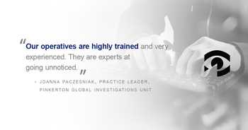 pull quote graphic: “Our operatives are highly trained and very experienced. They are experts at going unnoticed.” Joanna Paczesniak, Practice Leader, Pinkerton Global Investigations Unit. 